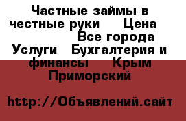 Частные займы в честные руки!  › Цена ­ 2 000 000 - Все города Услуги » Бухгалтерия и финансы   . Крым,Приморский